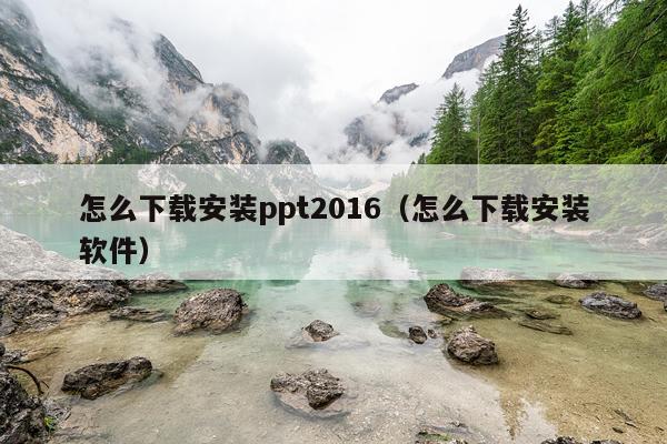 怎么下载安装ppt2016(怎么下载安装软件)