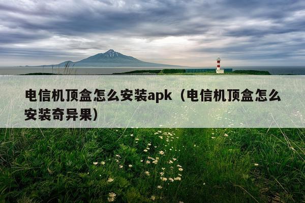 电信机顶盒怎么安装apk(电信机顶盒怎么安装奇异果)