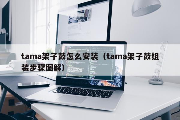 tama架子鼓怎么安装(tama架子鼓组装步骤图解)