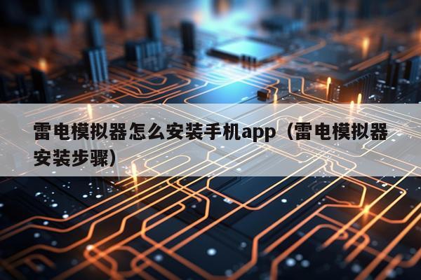 雷电模拟器怎么安装手机app(雷电模拟器安装步骤)