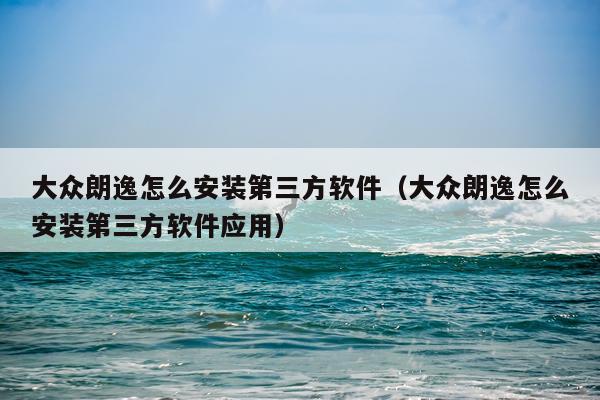 大众朗逸怎么安装第三方软件(大众朗逸怎么安装第三方软件应用)