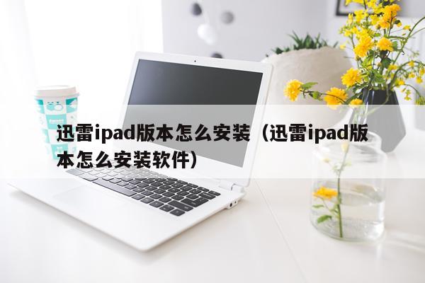 迅雷ipad版本怎么安装(迅雷ipad版本怎么安装软件)