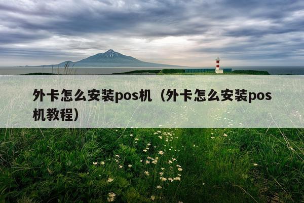 外卡怎么安装pos机(外卡怎么安装pos机教程)