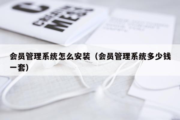 会员管理系统怎么安装(会员管理系统多少钱一套)