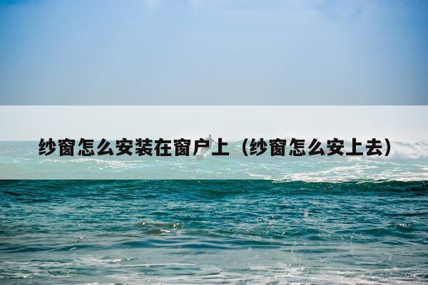 纱窗怎么安装在窗户上(纱窗怎么安上去)