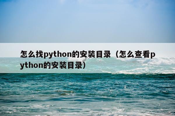 怎么找python的安装目录(怎么查看python的安装目录)