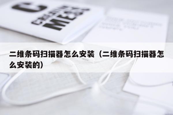 二维条码扫描器怎么安装(二维条码扫描器怎么安装的)