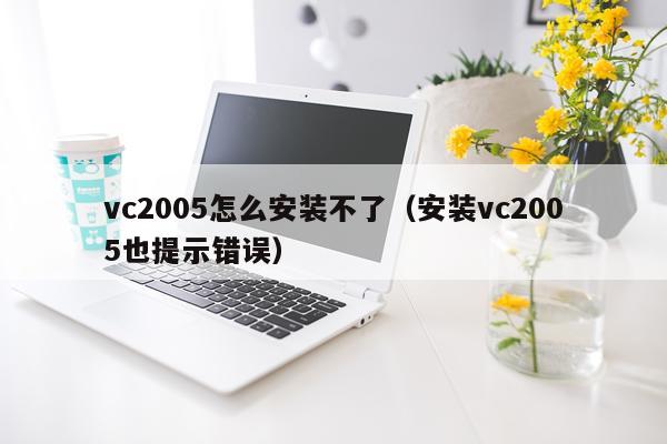 vc2005怎么安装不了(安装vc2005也提示错误)