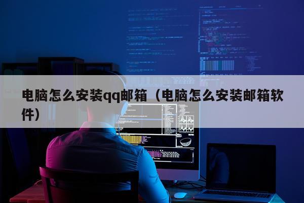 电脑怎么安装qq邮箱(电脑怎么安装邮箱软件)