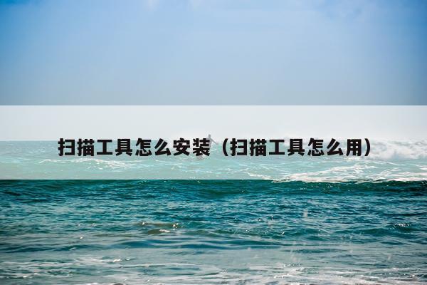 扫描工具怎么安装(扫描工具怎么用)