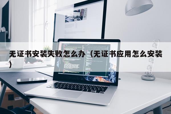 无证书安装失败怎么办(无证书应用怎么安装)