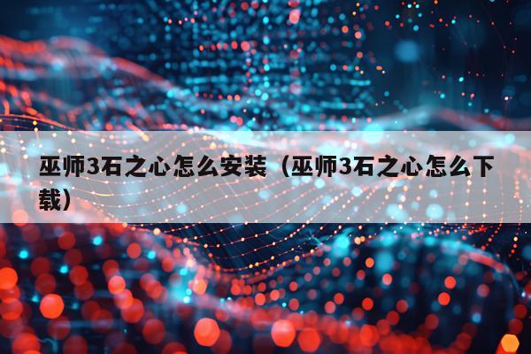 巫师3石之心怎么安装(巫师3石之心怎么下载)