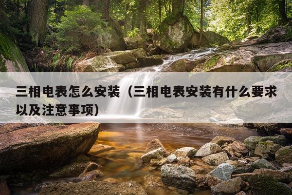 三相电表怎么安装(三相电表安装有什么要求以及注意事项)