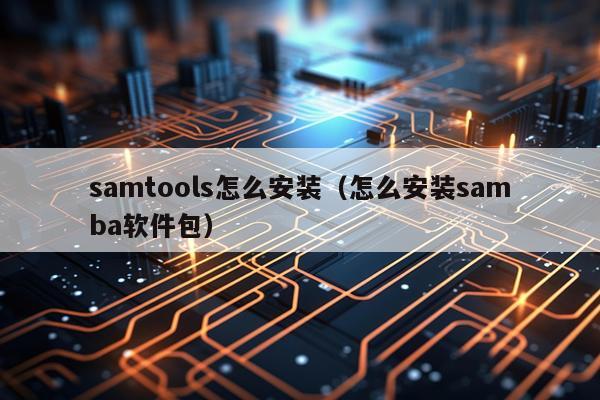 samtools怎么安装(怎么安装samba软件包)
