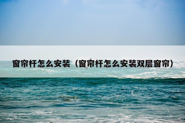 窗帘杆怎么安装(窗帘杆怎么安装双层窗帘)