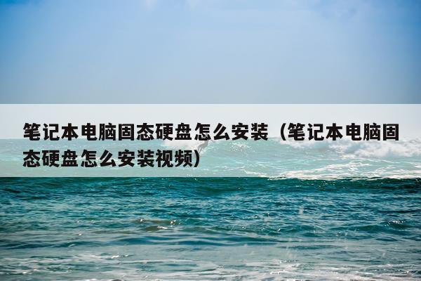 笔记本电脑固态硬盘怎么安装(笔记本电脑固态硬盘怎么安装视频)