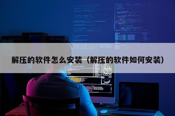 解压的软件怎么安装(解压的软件如何安装)
