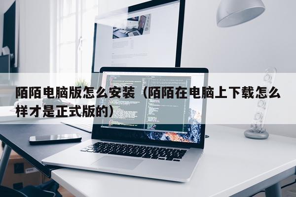 陌陌电脑版怎么安装(陌陌在电脑上下载怎么样才是正式版的)
