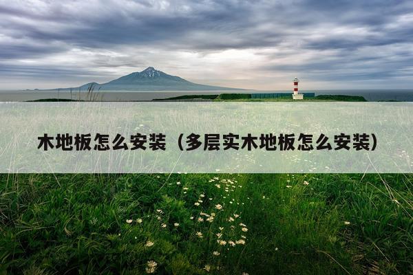 木地板怎么安装(多层实木地板怎么安装)