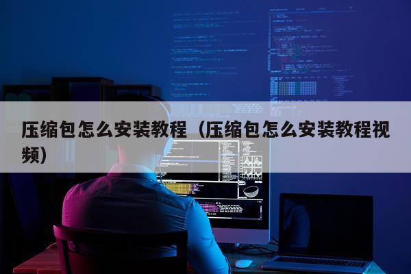 压缩包怎么安装教程(压缩包怎么安装教程视频)