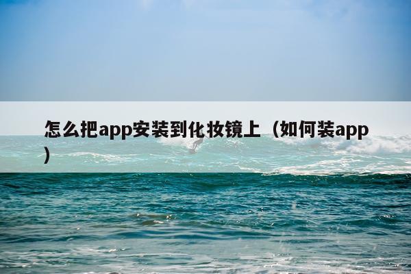 怎么把app安装到化妆镜上(如何装app)