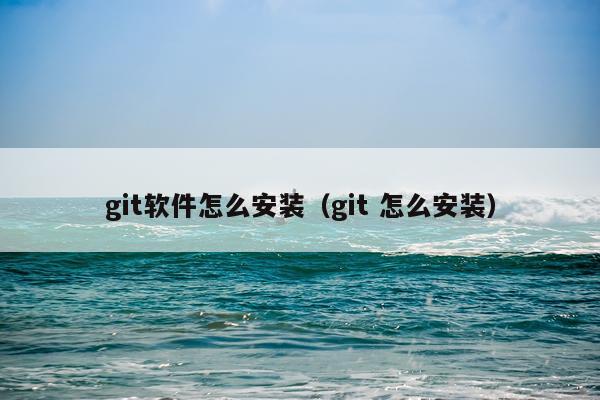 git软件怎么安装(git 怎么安装)