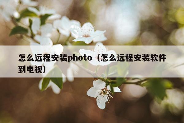 怎么远程安装photo(怎么远程安装软件到电视)