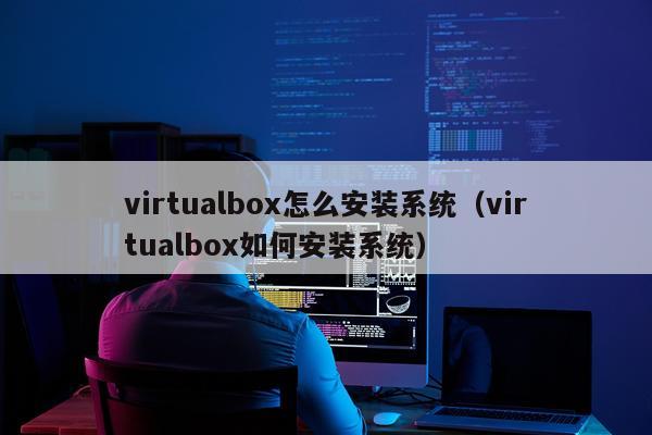 virtualbox怎么安装系统（virtualbox如何安装系统）