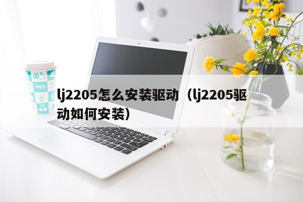 lj2205怎么安装驱动(lj2205驱动如何安装)