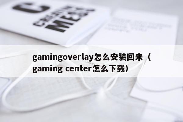gamingoverlay怎么安装回来(gaming center怎么下载)