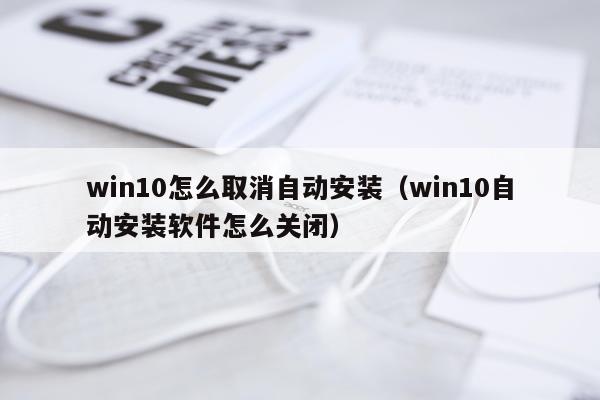 win10怎么取消自动安装(win10自动安装软件怎么关闭)