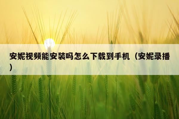 安妮视频能安装吗怎么下载到手机(安妮录播)
