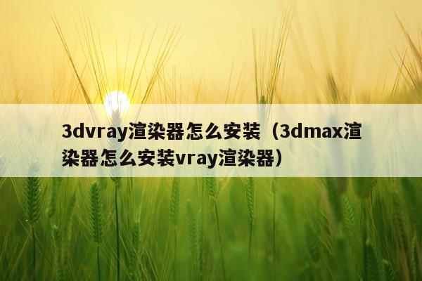 3dvray渲染器怎么安装(3dmax渲染器怎么安装vray渲染器)