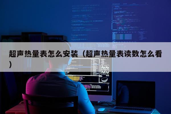 超声热量表怎么安装(超声热量表读数怎么看)