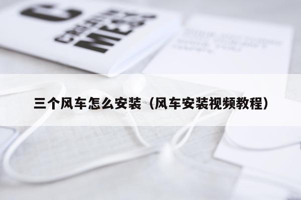 三个风车怎么安装(风车安装视频教程)