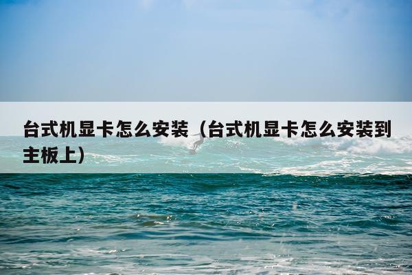 台式机显卡怎么安装(台式机显卡怎么安装到主板上)