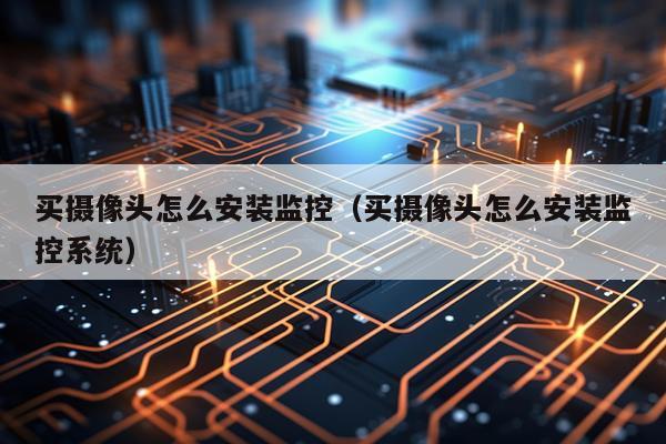 买摄像头怎么安装监控(买摄像头怎么安装监控系统)