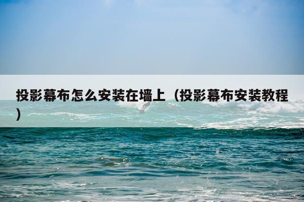 投影幕布怎么安装在墙上(投影幕布安装教程)