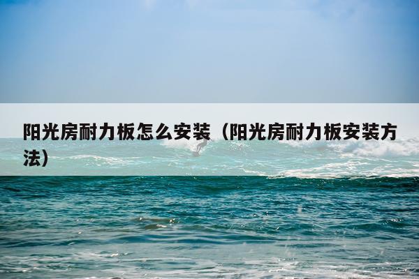 阳光房耐力板怎么安装(阳光房耐力板安装方法)