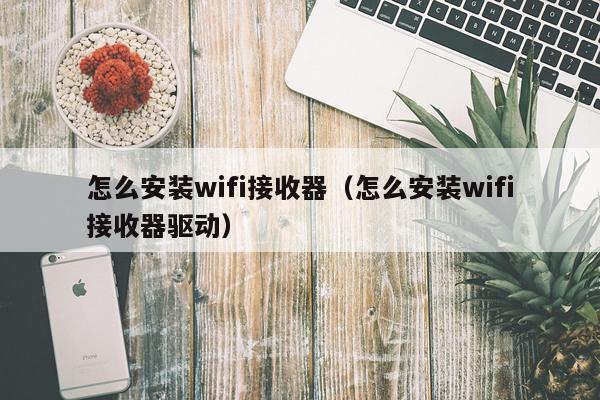 怎么安装wifi接收器(怎么安装wifi接收器驱动)
