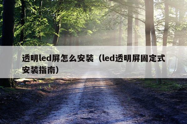 透明led屏怎么安装(led透明屏固定式安装指南)