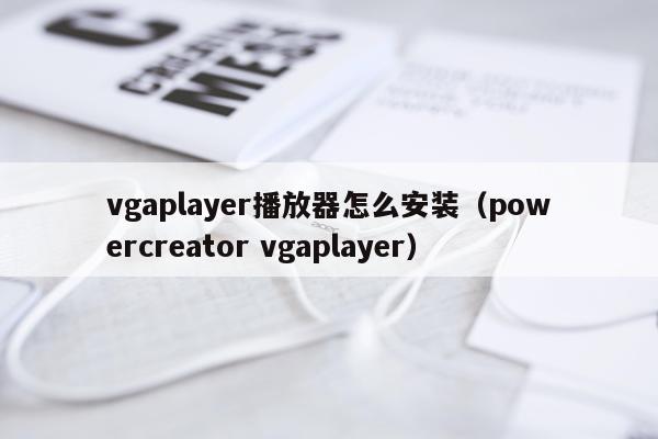 vgaplayer播放器怎么安装(powercreator vgaplayer)