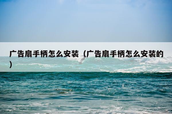 广告扇手柄怎么安装(广告扇手柄怎么安装的)