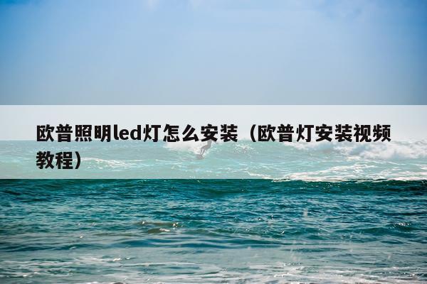 欧普照明led灯怎么安装(欧普灯安装视频教程)