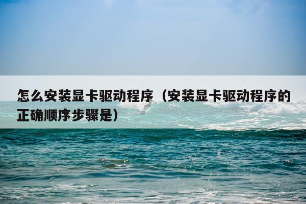 怎么安装显卡驱动程序(安装显卡驱动程序的正确顺序步骤是)