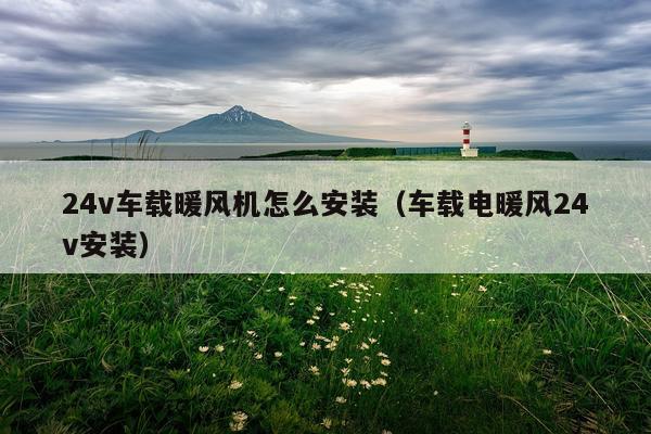 24v车载暖风机怎么安装(车载电暖风24v安装)
