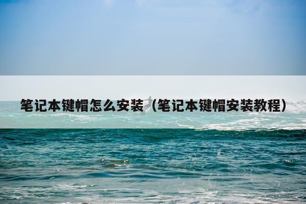 笔记本键帽怎么安装(笔记本键帽安装教程)