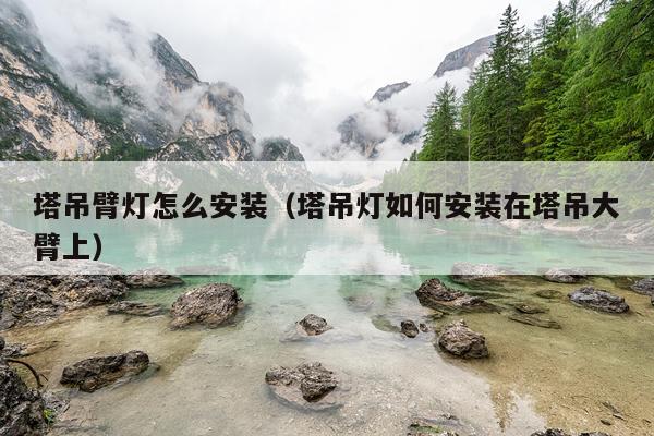 塔吊臂灯怎么安装(塔吊灯如何安装在塔吊大臂上)