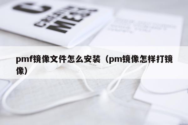 pmf镜像文件怎么安装(pm镜像怎样打镜像)