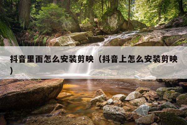 抖音里面怎么安装剪映(抖音上怎么安装剪映)